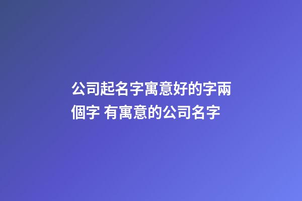 公司起名字寓意好的字兩個字 有寓意的公司名字-第1張-公司起名-玄機派